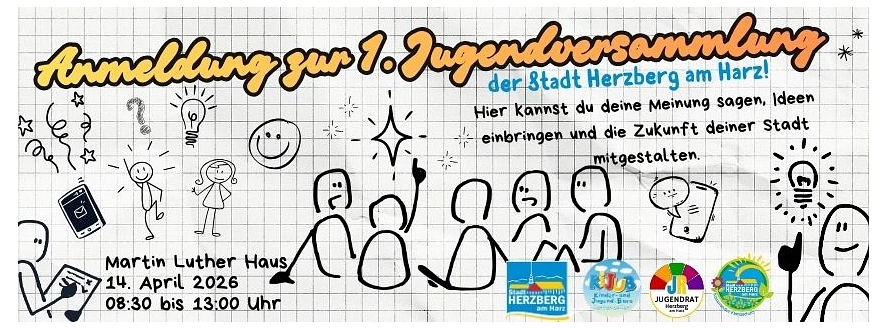 Anmeldung zur 1. Jugendversammlung  der Stadt Herzberg am Harz
Martin Luther Haus
14. April 2026
08:30 bis 13 Uhr
Hier kannst du deine Meinung sagen, Ideen einbringen und die Zukunft deiner Stadt mitgestalten.&nbsp;&copy;&nbsp;Stadt Herzberg am Harz